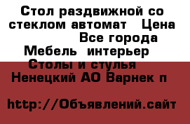 Стол раздвижной со стеклом автомат › Цена ­ 32 000 - Все города Мебель, интерьер » Столы и стулья   . Ненецкий АО,Варнек п.